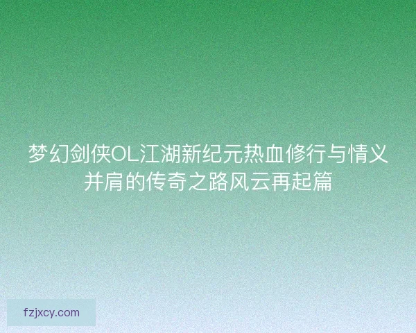 梦幻剑侠OL江湖新纪元热血修行与情义并肩的传奇之路风云再起篇