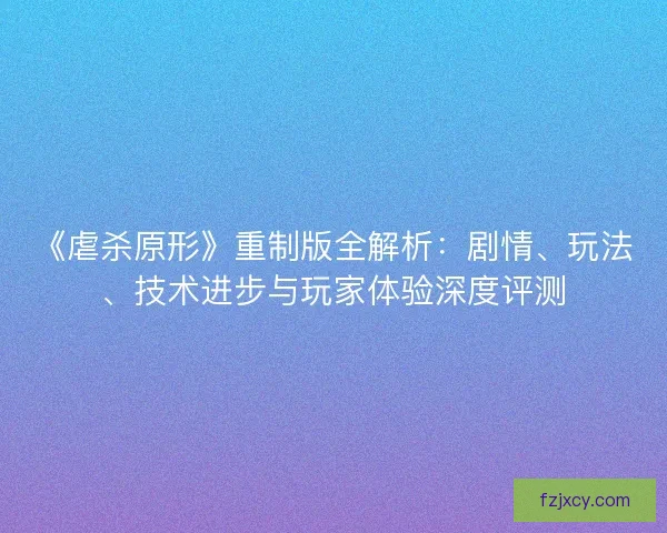 《虐杀原形》重制版全解析：剧情、玩法、技术进步与玩家体验深度评测