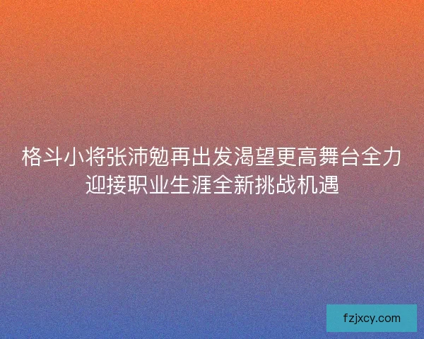 格斗小将张沛勉再出发渴望更高舞台全力迎接职业生涯全新挑战机遇