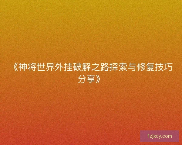 《神将世界外挂破解之路探索与修复技巧分享》