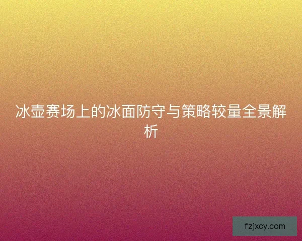 冰壶赛场上的冰面防守与策略较量全景解析