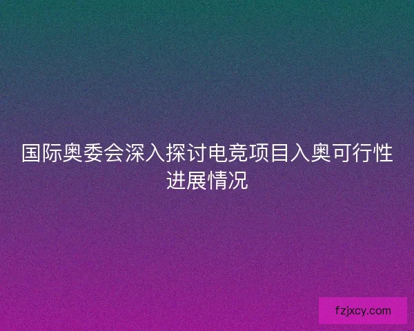 国际奥委会深入探讨电竞项目入奥可行性进展情况