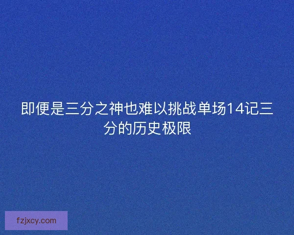 即便是三分之神也难以挑战单场14记三分的历史极限