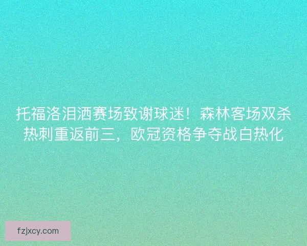托福洛泪洒赛场致谢球迷！森林客场双杀热刺重返前三，欧冠资格争夺战白热化